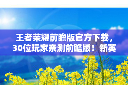 王者荣耀前瞻版官方下载,30位玩家亲测前瞻版!新英雄技能离谱到绷不住,策划在搞什么? 王者荣耀前瞻版官方下载,30位玩家亲测前瞻版!新英雄技能离谱到绷不住,策划在搞什么?