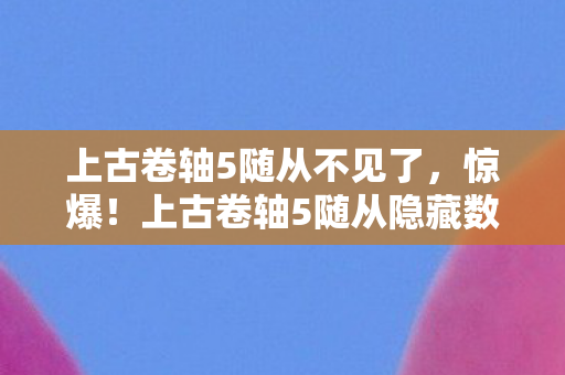 上古卷轴5随从不见了,惊爆!上古卷轴5随从隐藏数值,99%玩家不知的致命平衡漏洞 上古卷轴5随从不见了,惊爆!上古卷轴5随从隐藏数值,99%玩家不知的致命平衡漏洞