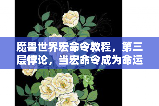 魔兽世界宏命令教程,第三层悖论,当宏命令成为命运枷锁,自由意志在代码深渊中震颤 魔兽世界宏命令教程,第三层悖论,当宏命令成为命运枷锁,自由意志在代码深渊中震颤