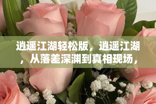逍遥江湖轻松版，逍遥江湖，从落差深渊到真相现场，笑着笑着，泪已决堤