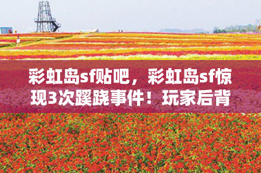 彩虹岛sf贴吧,彩虹岛sf惊现3次蹊跷事件!玩家后背发凉,真相竟比鬼魅更骇人 彩虹岛sf贴吧,彩虹岛sf惊现3次蹊跷事件!玩家后背发凉,真相竟比鬼魅更骇人