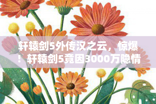 轩辕剑5外传汉之云,惊爆!轩辕剑5竟因3000万隐情砍玩法,知道真相我吓一跳! 轩辕剑5外传汉之云,惊爆!轩辕剑5竟因3000万隐情砍玩法,知道真相我吓一跳!