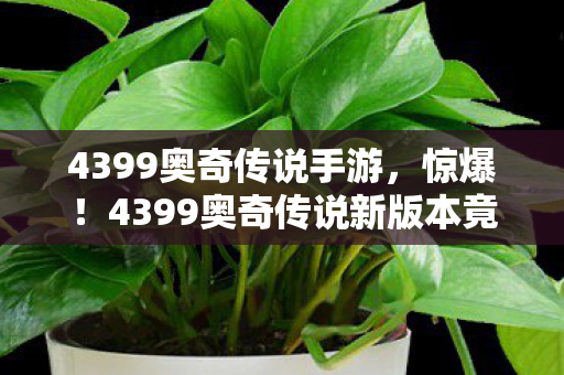 4399奥奇传说手游,惊爆!4399奥奇传说新版本竟藏99%玩家不知的隐藏剧情? 4399奥奇传说手游,惊爆!4399奥奇传说新版本竟藏99%玩家不知的隐藏剧情?