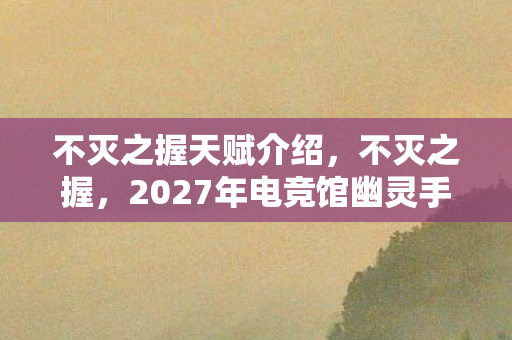 不灭之握天赋介绍,不灭之握,2027年电竞馆幽灵手印,消失的冠军戒指与永夜回响 不灭之握天赋介绍,不灭之握,2027年电竞馆幽灵手印,消失的冠军戒指与永夜回响