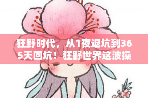 狂野时代,从1夜退坑到365天回坑!狂野世界这波操作让我彻底破防了 狂野时代,从1夜退坑到365天回坑!狂野世界这波操作让我彻底破防了