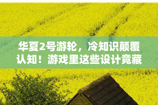 华夏2号游轮,冷知识颠覆认知!游戏里这些设计竟藏着目瞪口呆的定时炸弹 华夏2号游轮,冷知识颠覆认知!游戏里这些设计竟藏着目瞪口呆的定时炸弹