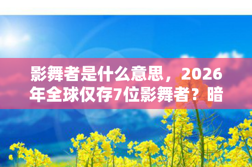 影舞者是什么意思,2026年全球仅存7位影舞者?暗夜舞台将揭终极谜题! 影舞者是什么意思,2026年全球仅存7位影舞者?暗夜舞台将揭终极谜题!