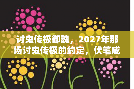 讨鬼传极御魂,2027年那场讨鬼传极的约定,伏笔成殇,如今想起鼻子一酸 讨鬼传极御魂,2027年那场讨鬼传极的约定,伏笔成殇,如今想起鼻子一酸