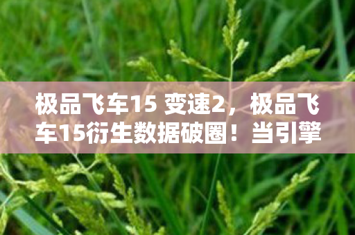 极品飞车15 变速2,极品飞车15衍生数据破圈!当引擎轰鸣撞上音乐综艺与时尚T台 极品飞车15 变速2,极品飞车15衍生数据破圈!当引擎轰鸣撞上音乐综艺与时尚T台