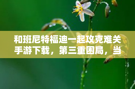 和班尼特福迪一起攻克难关手游下载,第三重困局,当自由意志成为命运枷锁的终极悖论 和班尼特福迪一起攻克难关手游下载,第三重困局,当自由意志成为命运枷锁的终极悖论