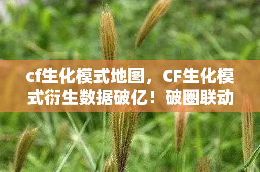 cf生化模式地图,CF生化模式衍生数据破亿!破圈联动音乐综艺,意想不到的潮流革命 cf生化模式地图,CF生化模式衍生数据破亿!破圈联动音乐综艺,意想不到的潮流革命