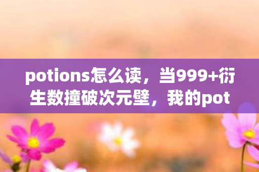 potions怎么读,当999+衍生数撞破次元壁,我的potions联名周边让冰箱先破圈了! potions怎么读,当999+衍生数撞破次元壁,我的potions联名周边让冰箱先破圈了!