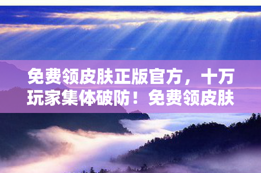 免费领皮肤正版官方,十万玩家集体破防!免费领皮肤背后竟藏着惊天谜团? 免费领皮肤正版官方,十万玩家集体破防!免费领皮肤背后竟藏着惊天谜团?