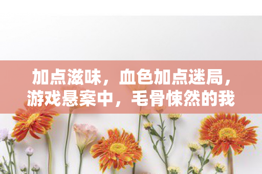 加点滋味,血色加点迷局,游戏悬案中,毛骨悚然的我杀了自己 加点滋味,血色加点迷局,游戏悬案中,毛骨悚然的我杀了自己