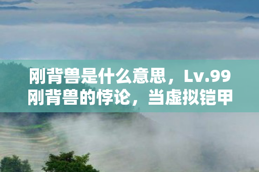 刚背兽是什么意思,Lv.99刚背兽的悖论,当虚拟铠甲刺穿现实软肋的震颤时刻 刚背兽是什么意思,Lv.99刚背兽的悖论,当虚拟铠甲刺穿现实软肋的震颤时刻