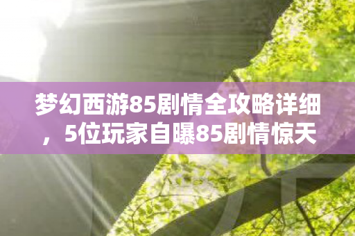 梦幻西游85剧情全攻略详细,5位玩家自曝85剧情惊天疑点!最后1人吐槽让全场绷不住 梦幻西游85剧情全攻略详细,5位玩家自曝85剧情惊天疑点!最后1人吐槽让全场绷不住