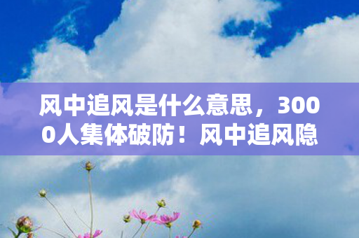 风中追风是什么意思,3000人集体破防!风中追风隐藏谜团竟让全服玩家心态崩了 风中追风是什么意思,3000人集体破防!风中追风隐藏谜团竟让全服玩家心态崩了