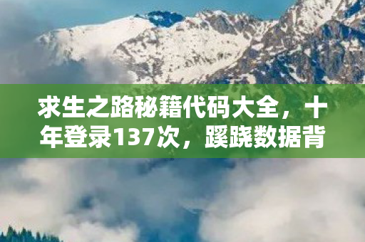 求生之路秘籍代码大全,十年登录137次,蹊跷数据背后,后背发凉的逃亡真相 求生之路秘籍代码大全,十年登录137次,蹊跷数据背后,后背发凉的逃亡真相