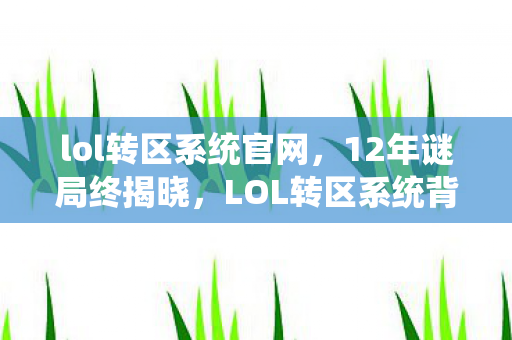 lol转区系统官网,12年谜局终揭晓,LOL转区系统背后的泪目真相 lol转区系统官网,12年谜局终揭晓,LOL转区系统背后的泪目真相