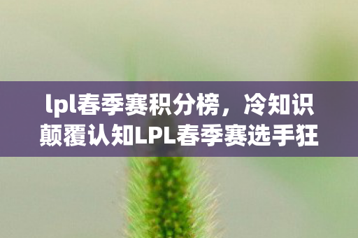 lpl春季赛积分榜,冷知识颠覆认知LPL春季赛选手狂点鼠标的真相,竟让解说目瞪口呆! lpl春季赛积分榜,冷知识颠覆认知LPL春季赛选手狂点鼠标的真相,竟让解说目瞪口呆!