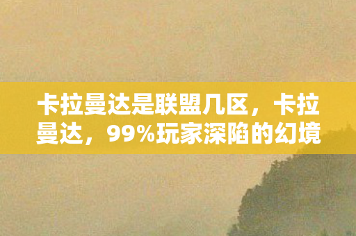 卡拉曼达是联盟几区，卡拉曼达，99%玩家深陷的幻境，为何有人却在此刻清醒抽离？