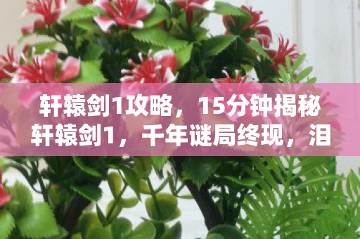 轩辕剑1攻略,15分钟揭秘轩辕剑1,千年谜局终现,泪目传承永不灭 轩辕剑1攻略,15分钟揭秘轩辕剑1,千年谜局终现,泪目传承永不灭