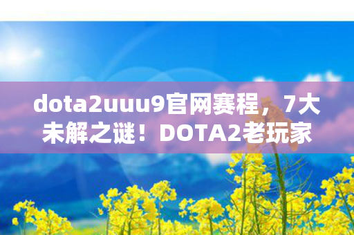 dota2uuu9官网赛程,7大未解之谜!DOTA2老玩家亲历,UUU9官网藏着什么惊天秘密? dota2uuu9官网赛程,7大未解之谜!DOTA2老玩家亲历,UUU9官网藏着什么惊天秘密?