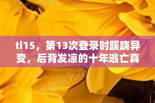 ti15,第13次登录时蹊跷异变,后背发凉的十年逃亡真相 ti15,第13次登录时蹊跷异变,后背发凉的十年逃亡真相