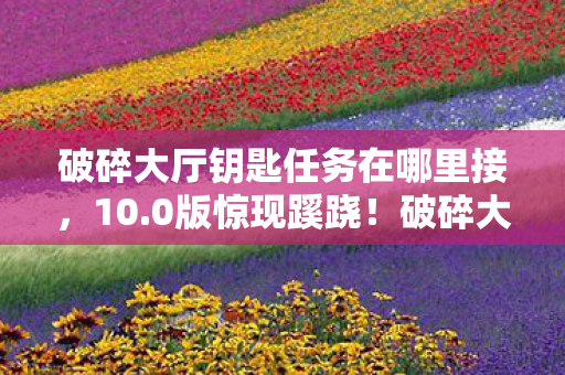 破碎大厅钥匙任务在哪里接,10.0版惊现蹊跷!破碎大厅钥匙竟藏着十年未解之谜? 破碎大厅钥匙任务在哪里接,10.0版惊现蹊跷!破碎大厅钥匙竟藏着十年未解之谜?