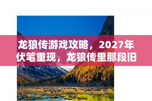 龙狼传游戏攻略,2027年伏笔重现,龙狼传里那段旧情,让我鼻子一酸 龙狼传游戏攻略,2027年伏笔重现,龙狼传里那段旧情,让我鼻子一酸