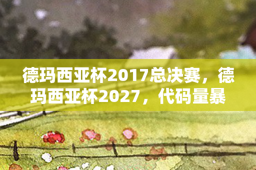 德玛西亚杯2017总决赛,德玛西亚杯2027,代码量暴增暗线交织,玩家行为让头皮发麻! 德玛西亚杯2017总决赛,德玛西亚杯2027,代码量暴增暗线交织,玩家行为让头皮发麻!