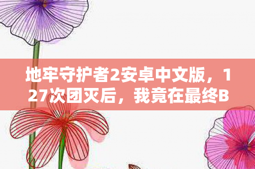 地牢守护者2安卓中文版,127次团灭后,我竟在最终BOSS战里听见了队友的哭声…… 地牢守护者2安卓中文版,127次团灭后,我竟在最终BOSS战里听见了队友的哭声……