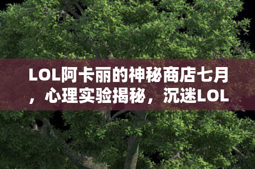 LOL阿卡丽的神秘商店七月,心理实验揭秘,沉迷LOL阿卡丽商店的细思极恐自我麻醉之旅 LOL阿卡丽的神秘商店七月,心理实验揭秘,沉迷LOL阿卡丽商店的细思极恐自我麻醉之旅