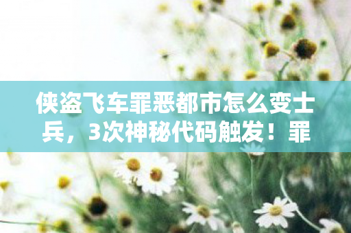 侠盗飞车罪恶都市怎么变士兵,3次神秘代码触发!罪恶都市钢铁侠之谜竟藏惊天反转 侠盗飞车罪恶都市怎么变士兵,3次神秘代码触发!罪恶都市钢铁侠之谜竟藏惊天反转