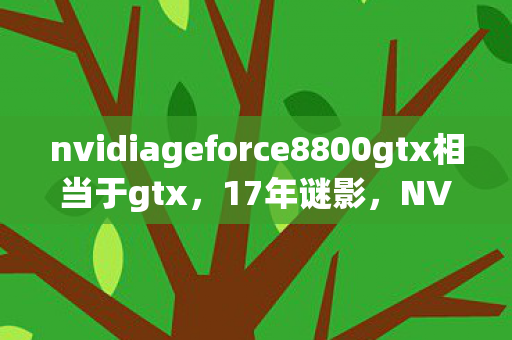 nvidiageforce8800gtx相当于gtx,17年谜影,NVIDIA GeForce 8800GT的像素挽歌与未竟之约 nvidiageforce8800gtx相当于gtx,17年谜影,NVIDIA GeForce 8800GT的像素挽歌与未竟之约