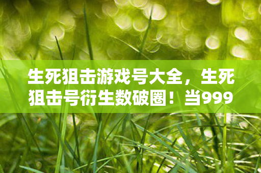 生死狙击游戏号大全，生死狙击号衍生数破圈！当999+限定皮肤撞上我妈的惊喜盲盒