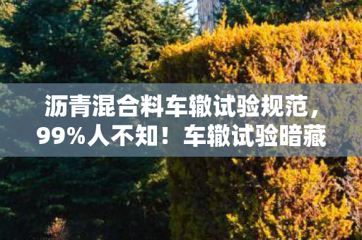 沥青混合料车辙试验规范,99%人不知!车辙试验暗藏3大玄机,沥青竟能反杀高温? 沥青混合料车辙试验规范,99%人不知!车辙试验暗藏3大玄机,沥青竟能反杀高温?