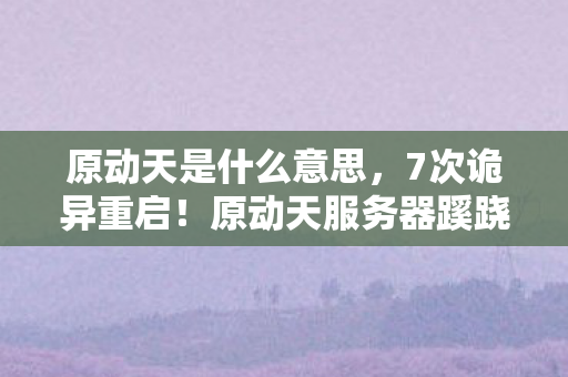 原动天是什么意思,7次诡异重启!原动天服务器蹊跷事件,真相让人后背发凉 原动天是什么意思,7次诡异重启!原动天服务器蹊跷事件,真相让人后背发凉