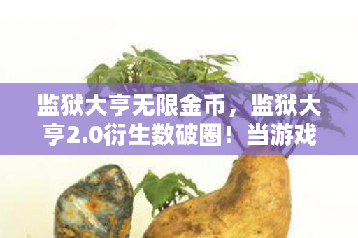 监狱大亨无限金币,监狱大亨2.0衍生数破圈!当游戏角色越狱进你妈手机壳 监狱大亨无限金币,监狱大亨2.0衍生数破圈!当游戏角色越狱进你妈手机壳