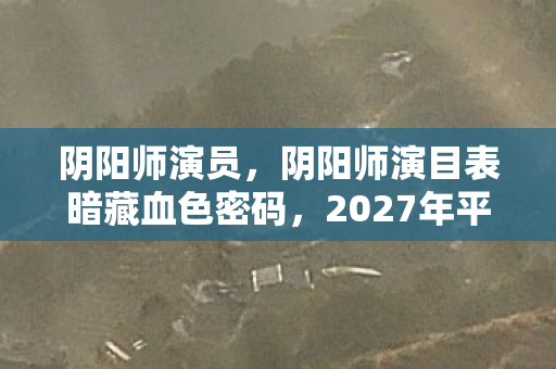 阴阳师演员,阴阳师演目表暗藏血色密码,2027年平安京悬案,谁在镜中跳着死亡之舞? 阴阳师演员,阴阳师演目表暗藏血色密码,2027年平安京悬案,谁在镜中跳着死亡之舞?