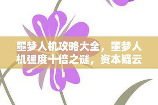噩梦人机攻略大全,噩梦人机强度十倍之谜,资本疑云下,玩家心寒的流量陷阱 噩梦人机攻略大全,噩梦人机强度十倍之谜,资本疑云下,玩家心寒的流量陷阱