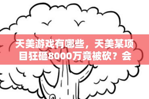 天美游戏有哪些,天美某项目狂砸8000万竟被砍?会议室争吵内幕曝光,真相让人吓一跳! 天美游戏有哪些,天美某项目狂砸8000万竟被砍?会议室争吵内幕曝光,真相让人吓一跳!