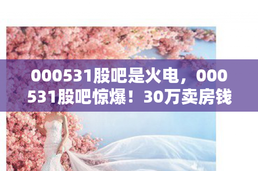 000531股吧是火电,000531股吧惊爆!30万卖房钱充游戏,老婆怒签离婚协议吓破胆! 000531股吧是火电,000531股吧惊爆!30万卖房钱充游戏,老婆怒签离婚协议吓破胆!