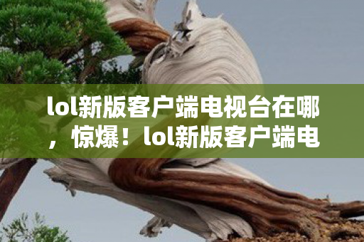 lol新版客户端电视台在哪,惊爆!lol新版客户端电视台暗藏3大未解之谜,玩家集体破防! lol新版客户端电视台在哪,惊爆!lol新版客户端电视台暗藏3大未解之谜,玩家集体破防!
