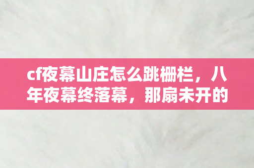 cf夜幕山庄怎么跳栅栏,八年夜幕终落幕,那扇未开的窗后,藏着多少人的泪目青春? cf夜幕山庄怎么跳栅栏,八年夜幕终落幕,那扇未开的窗后,藏着多少人的泪目青春?