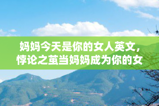 妈妈今天是你的女人英文,悖论之茧当妈妈成为你的女人,抽卡系统里藏着人类终极审判 妈妈今天是你的女人英文,悖论之茧当妈妈成为你的女人,抽卡系统里藏着人类终极审判