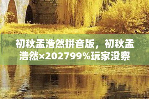 初秋孟浩然拼音版,初秋孟浩然×202799%玩家没察觉的3大变革!亲测后我后背发凉 初秋孟浩然拼音版,初秋孟浩然×202799%玩家没察觉的3大变革!亲测后我后背发凉