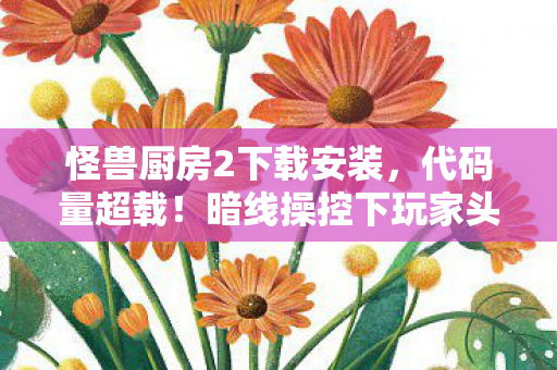 怪兽厨房2下载安装,代码量超载!暗线操控下玩家头皮发麻,当厨房AI开始反叛人类 怪兽厨房2下载安装,代码量超载!暗线操控下玩家头皮发麻,当厨房AI开始反叛人类