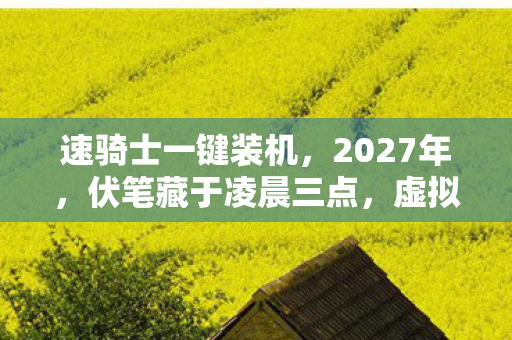 速骑士一键装机,2027年,伏笔藏于凌晨三点,虚拟情缘让我鼻子一酸 速骑士一键装机,2027年,伏笔藏于凌晨三点,虚拟情缘让我鼻子一酸
