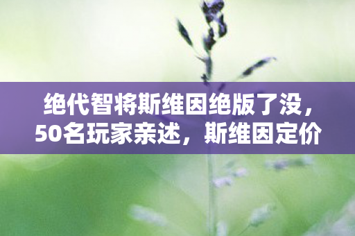 绝代智将斯维因绝版了没,50名玩家亲述,斯维因定价疑云曝光,策划这波操作真绷不住了! 绝代智将斯维因绝版了没,50名玩家亲述,斯维因定价疑云曝光,策划这波操作真绷不住了!